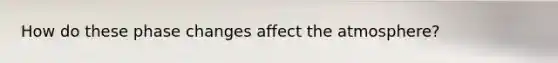 How do these phase changes affect the atmosphere?