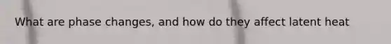 What are phase changes, and how do they affect latent heat