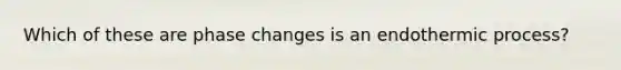 Which of these are phase changes is an endothermic process?