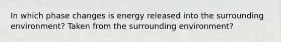 In which phase changes is energy released into the surrounding environment? Taken from the surrounding environment?