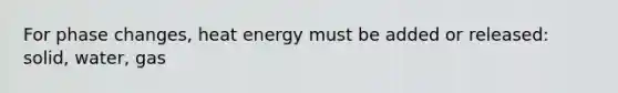 For phase changes, heat energy must be added or released: solid, water, gas