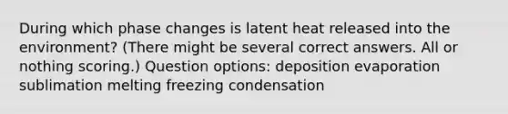 During which phase changes is latent heat released into the environment? (There might be several correct answers. All or nothing scoring.) Question options: deposition evaporation sublimation melting freezing condensation