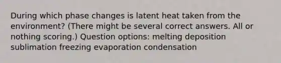 During which phase changes is latent heat taken from the environment? (There might be several correct answers. All or nothing scoring.) Question options: melting deposition sublimation freezing evaporation condensation