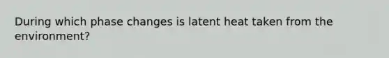 During which phase changes is latent heat taken from the environment?