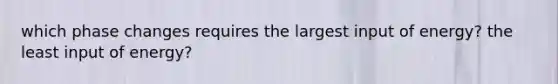 which phase changes requires the largest input of energy? the least input of energy?