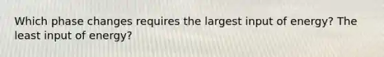 Which phase changes requires the largest input of energy? The least input of energy?