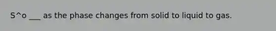 S^o ___ as the phase changes from solid to liquid to gas.