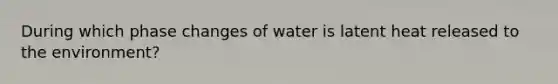 During which phase changes of water is latent heat released to the environment?