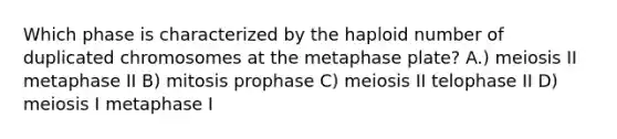 Which phase is characterized by the haploid number of duplicated chromosomes at the metaphase plate? A.) meiosis II metaphase II B) mitosis prophase C) meiosis II telophase II D) meiosis I metaphase I