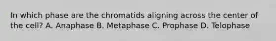 In which phase are the chromatids aligning across the center of the cell? A. Anaphase B. Metaphase C. Prophase D. Telophase