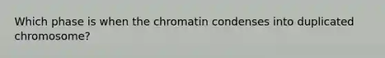 Which phase is when the chromatin condenses into duplicated chromosome?