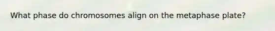 What phase do chromosomes align on the metaphase plate?