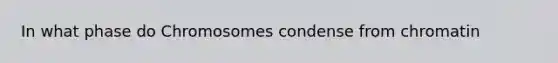 In what phase do Chromosomes condense from chromatin