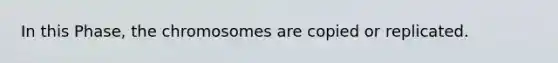 In this Phase, the chromosomes are copied or replicated.