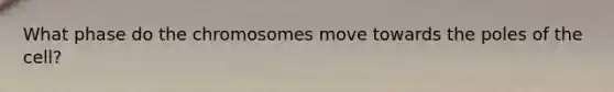 What phase do the chromosomes move towards the poles of the cell?