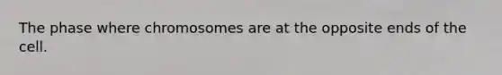 The phase where chromosomes are at the opposite ends of the cell.