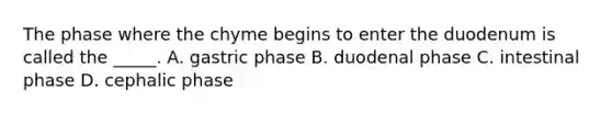 The phase where the chyme begins to enter the duodenum is called the _____. A. gastric phase B. duodenal phase C. intestinal phase D. cephalic phase