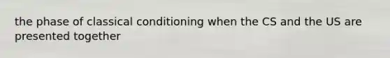 the phase of classical conditioning when the CS and the US are presented together