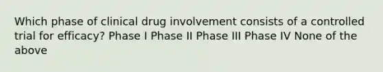 Which phase of clinical drug involvement consists of a controlled trial for efficacy? Phase I Phase II Phase III Phase IV None of the above