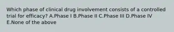 Which phase of clinical drug involvement consists of a controlled trial for efficacy? A.Phase I B.Phase II C.Phase III D.Phase IV E.None of the above