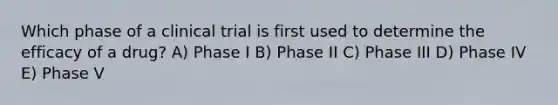 Which phase of a clinical trial is first used to determine the efficacy of a drug? A) Phase I B) Phase II C) Phase III D) Phase IV E) Phase V