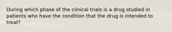 During which phase of the clinical trials is a drug studied in patients who have the condition that the drug is intended to treat?