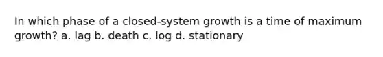 In which phase of a closed-system growth is a time of maximum growth? a. lag b. death c. log d. stationary