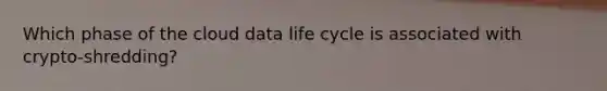 Which phase of the cloud data life cycle is associated with crypto-shredding?