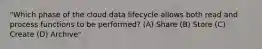 "Which phase of the cloud data lifecycle allows both read and process functions to be performed? (A) Share (B) Store (C) Create (D) Archive"