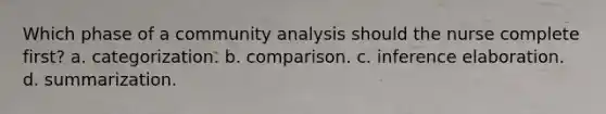 Which phase of a community analysis should the nurse complete first? a. categorization. b. comparison. c. inference elaboration. d. summarization.