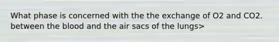 What phase is concerned with the the exchange of O2 and CO2. between the blood and the air sacs of the lungs>