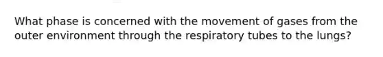 What phase is concerned with the movement of gases from the outer environment through the respiratory tubes to the lungs?