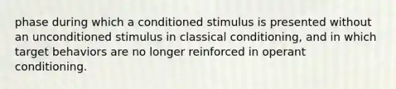 phase during which a conditioned stimulus is presented without an unconditioned stimulus in classical conditioning, and in which target behaviors are no longer reinforced in operant conditioning.