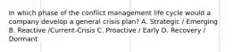 In which phase of the conflict management life cycle would a company develop a general crisis plan? A. Strategic / Emerging B. Reactive /Current-Crisis C. Proactive / Early D. Recovery / Dormant