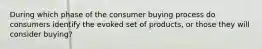 During which phase of the consumer buying process do consumers identify the evoked set of products, or those they will consider buying?