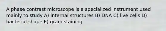 A phase contrast microscope is a specialized instrument used mainly to study A) internal structures B) DNA C) live cells D) bacterial shape E) gram staining