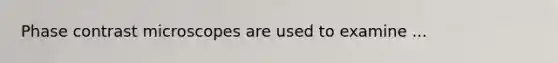 Phase contrast microscopes are used to examine ...