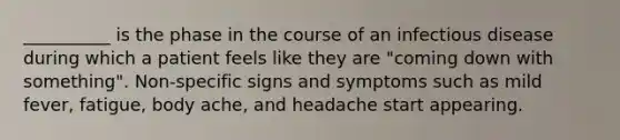 __________ is the phase in the course of an infectious disease during which a patient feels like they are "coming down with something". Non-specific signs and symptoms such as mild fever, fatigue, body ache, and headache start appearing.