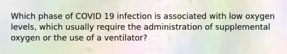 Which phase of COVID 19 infection is associated with low oxygen levels, which usually require the administration of supplemental oxygen or the use of a ventilator?