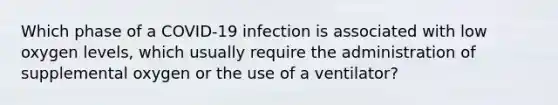 Which phase of a COVID-19 infection is associated with low oxygen levels, which usually require the administration of supplemental oxygen or the use of a ventilator?