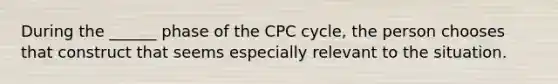 During the ______ phase of the CPC cycle, the person chooses that construct that seems especially relevant to the situation.