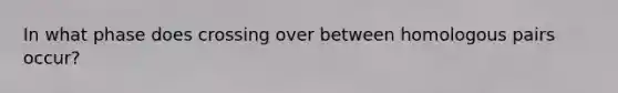 In what phase does crossing over between homologous pairs occur?