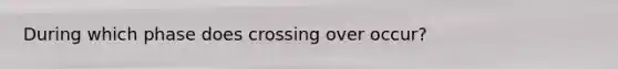 During which phase does crossing over occur?