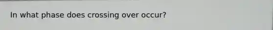 In what phase does crossing over occur?