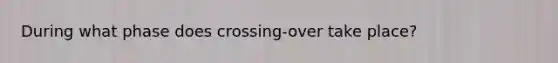 During what phase does crossing-over take place?