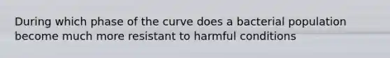 During which phase of the curve does a bacterial population become much more resistant to harmful conditions