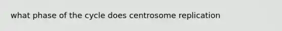 what phase of the cycle does centrosome replication