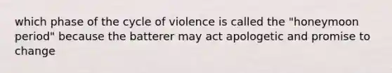 which phase of the cycle of violence is called the "honeymoon period" because the batterer may act apologetic and promise to change