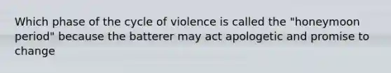 Which phase of the cycle of violence is called the "honeymoon period" because the batterer may act apologetic and promise to change