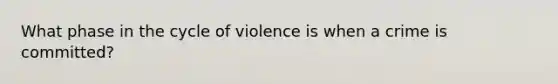 What phase in the cycle of violence is when a crime is committed?